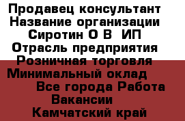 Продавец-консультант › Название организации ­ Сиротин О.В, ИП › Отрасль предприятия ­ Розничная торговля › Минимальный оклад ­ 35 000 - Все города Работа » Вакансии   . Камчатский край